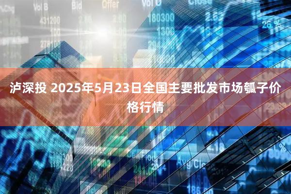 泸深投 2025年5月23日全国主要批发市场瓠子价格行情