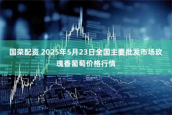国荣配资 2025年5月23日全国主要批发市场玫瑰香葡萄价格行情