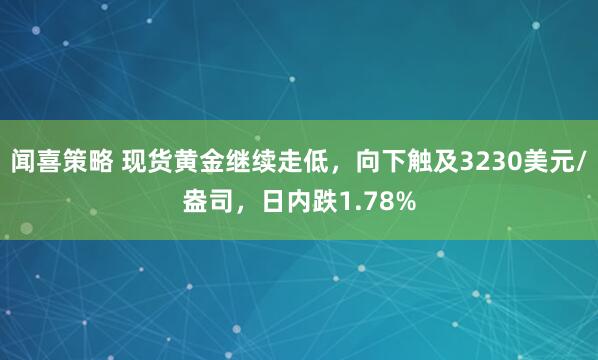 闻喜策略 现货黄金继续走低，向下触及3230美元/盎司，日内跌1.78%