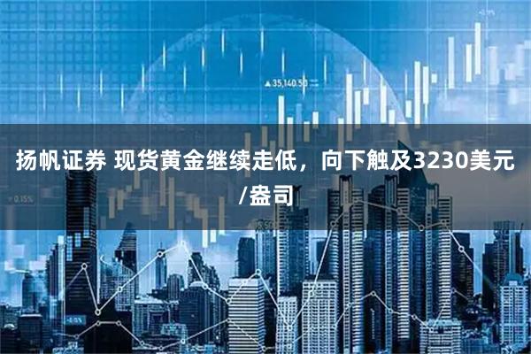 扬帆证券 现货黄金继续走低，向下触及3230美元/盎司