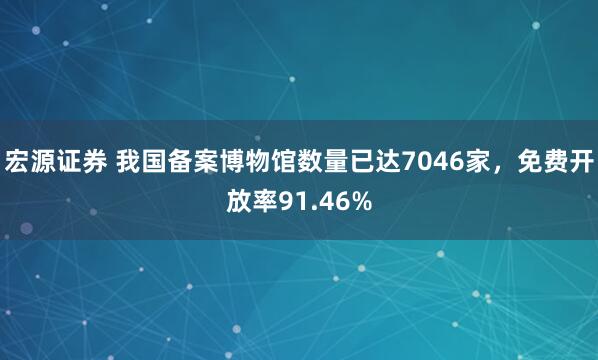 宏源证券 我国备案博物馆数量已达7046家，免费开放率91.46%