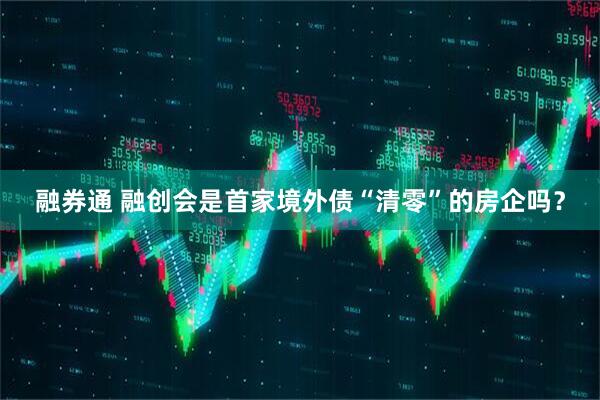 融券通 融创会是首家境外债“清零”的房企吗?
