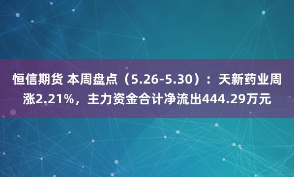 恒信期货 本周盘点（5.26-5.30）：天新药业周涨2.21%，主力资金合计净流出444.29万元