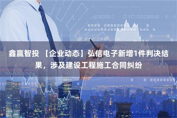 鑫赢智投 【企业动态】弘信电子新增1件判决结果,涉及建设工程施工合同纠纷