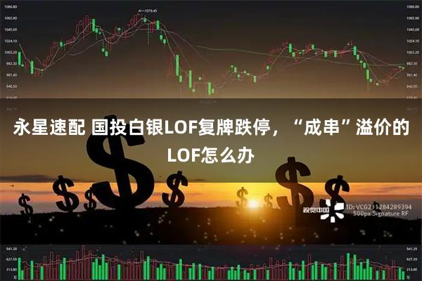 永星速配 国投白银LOF复牌跌停,“成串”溢价的LOF怎么办