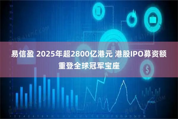 易信盈 2025年超2800亿港元 港股IPO募资额重登全球冠军宝座