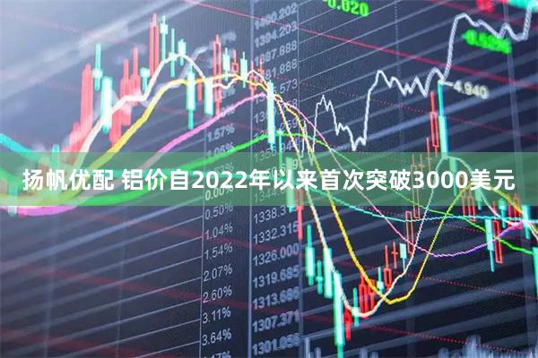 扬帆优配 铝价自2022年以来首次突破3000美元
