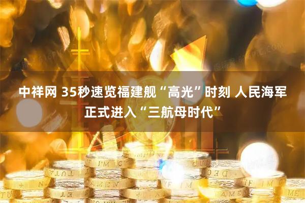 中祥网 35秒速览福建舰“高光”时刻 人民海军正式进入“三航母时代”