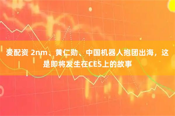 爱配资 2nm、黄仁勋、中国机器人抱团出海，这是即将发生在CES上的故事