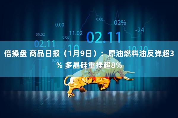 倍操盘 商品日报(1月9日):原油燃料油反弹超3% 多晶硅重挫超8%