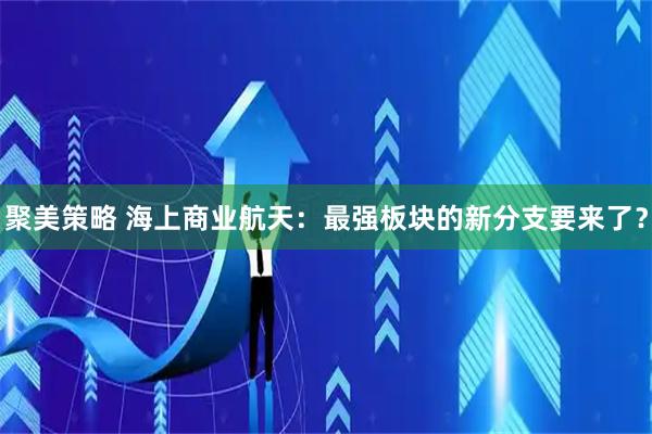 聚美策略 海上商业航天：最强板块的新分支要来了？