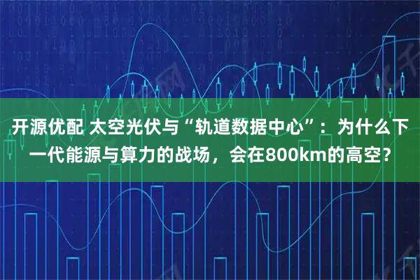 开源优配 太空光伏与“轨道数据中心”：为什么下一代能源与算力的战场，会在800km的高空？