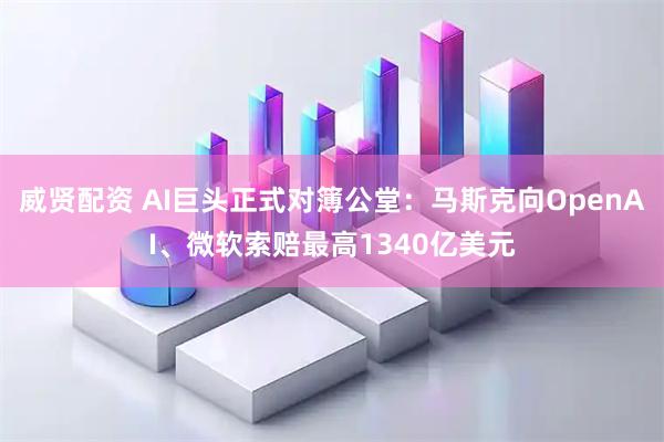 威贤配资 AI巨头正式对簿公堂：马斯克向OpenAI、微软索赔最高1340亿美元