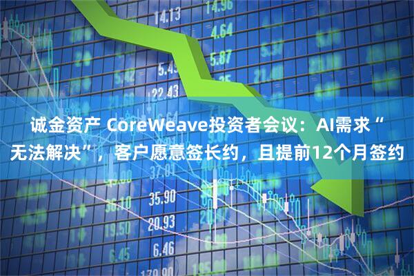 诚金资产 CoreWeave投资者会议：AI需求“无法解决”，客户愿意签长约，且提前12个月签约