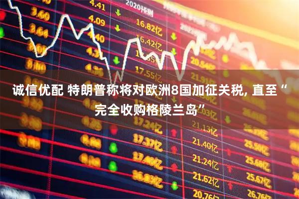 诚信优配 特朗普称将对欧洲8国加征关税, 直至“完全收购格陵兰岛”