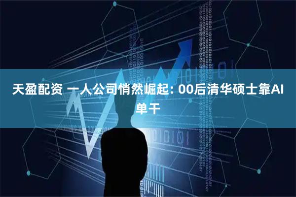 天盈配资 一人公司悄然崛起: 00后清华硕士靠AI单干