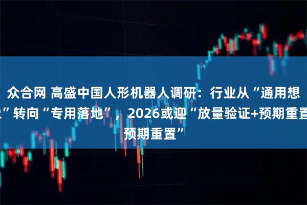 众合网 高盛中国人形机器人调研：行业从“通用想象”转向“专用落地”，2026或迎“放量验证+预期重置”