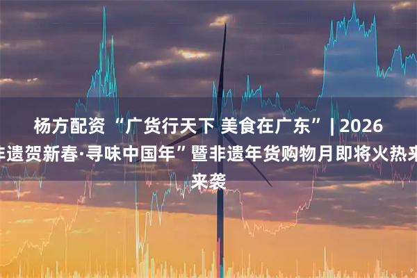 杨方配资 “广货行天下 美食在广东” | 2026“非遗贺新春·寻味中国年”暨非遗年货购物月即将火热来袭