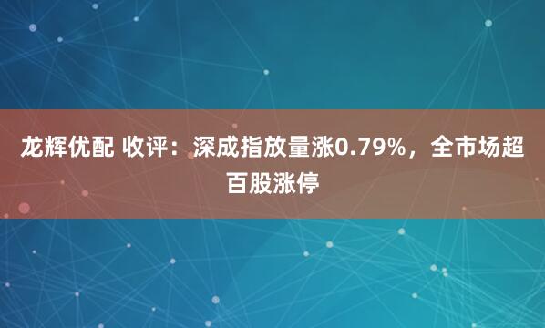 龙辉优配 收评：深成指放量涨0.79%，全市场超百股涨停