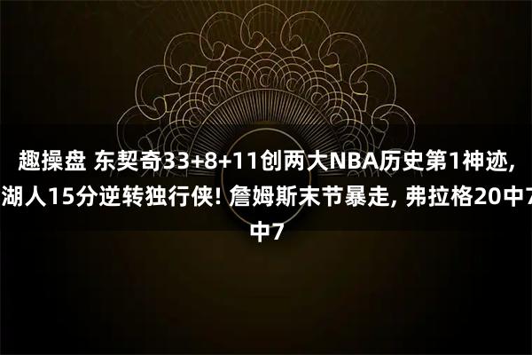 趣操盘 东契奇33+8+11创两大NBA历史第1神迹, 湖人15分逆转独行侠! 詹姆斯末节暴走, 弗拉格20中7