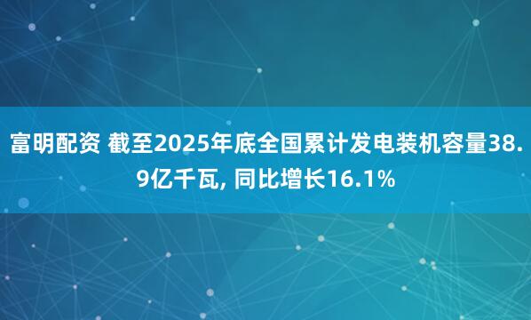 富明配资 截至2025年底全国累计发电装机容量38.9亿千瓦, 同比增长16.1%