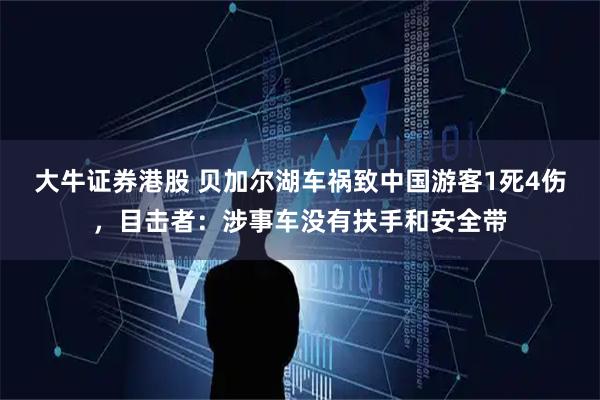 大牛证券港股 贝加尔湖车祸致中国游客1死4伤，目击者：涉事车没有扶手和安全带