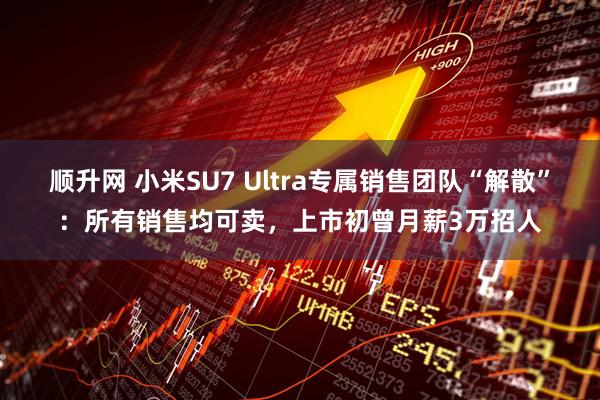 顺升网 小米SU7 Ultra专属销售团队“解散”:所有销售均可卖,上市初曾月薪3万招人
