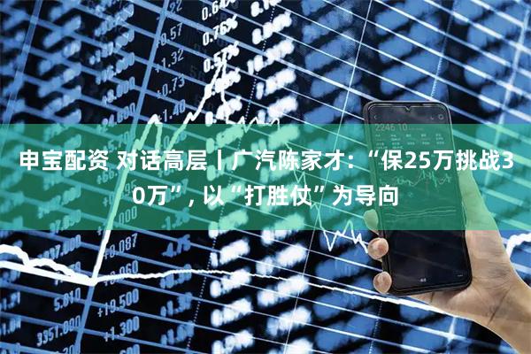 申宝配资 对话高层丨广汽陈家才: “保25万挑战30万”, 以“打胜仗”为导向