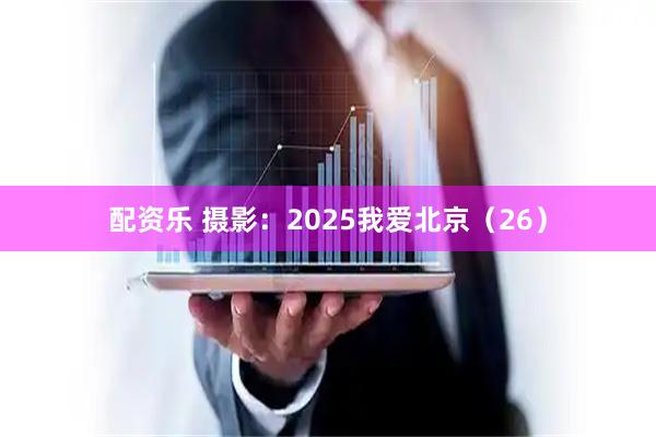 配资乐 摄影：2025我爱北京（26）