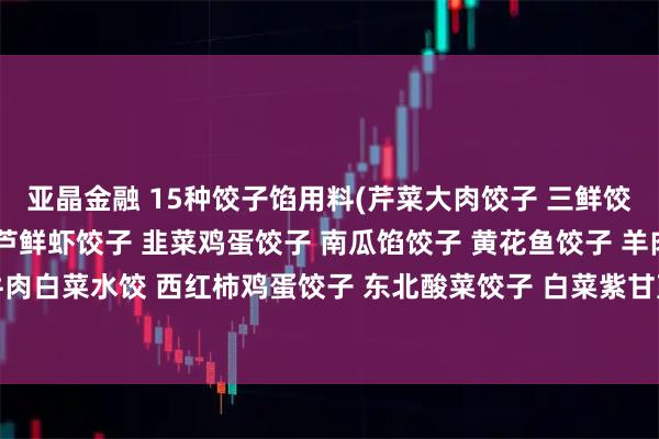 亚晶金融 15种饺子馅用料(芹菜大肉饺子 三鲜饺子 玉米马蹄饺子 西葫芦鲜虾饺子 韭菜鸡蛋饺子 南瓜馅饺子 黄花鱼饺子 羊肉萝卜饺子 牛肉白菜水饺 西红柿鸡蛋饺子 东北酸菜饺子 白菜紫甘蓝猪肉饺子 牛肉韭黄饺子 素三鲜饺子 黄