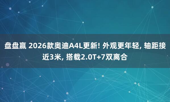 盘盘赢 2026款奥迪A4L更新! 外观更年轻, 轴距接近3米, 搭载2.0T+7双离合