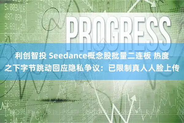 利创智投 Seedance概念股批量二连板 热度之下字节跳动回应隐私争议：已限制真人人脸上传