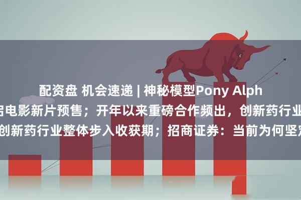 配资盘 机会速递 | 神秘模型Pony Alpha引爆市场预期；春节档开启电影新片预售；开年以来重磅合作频出，创新药行业整体步入收获期；招商证券：当前为何坚定看好恒生科技？