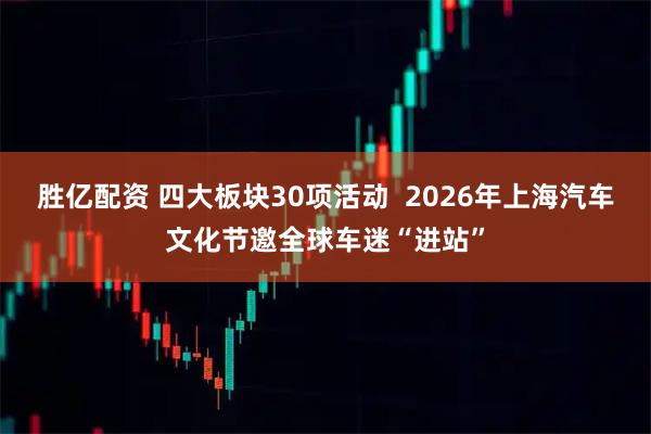 胜亿配资 四大板块30项活动  2026年上海汽车文化节邀全球车迷“进站”