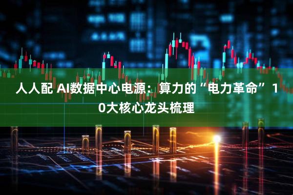 人人配 AI数据中心电源:算力的“电力革命” 10大核心龙头梳理