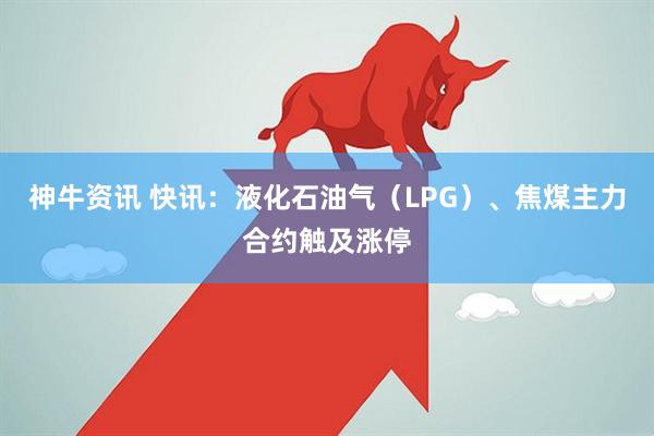 神牛资讯 快讯：液化石油气（LPG）、焦煤主力合约触及涨停