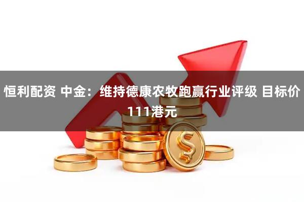 恒利配资 中金：维持德康农牧跑赢行业评级 目标价111港元